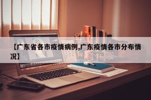 【广东省各市疫情病例,广东疫情各市分布情况】