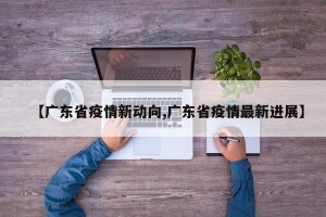 【广东省疫情新动向,广东省疫情最新进展】