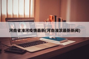 河南省淮河疫情最新(河南淮滨最新新闻)