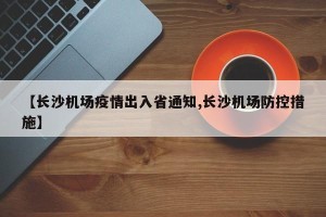 【长沙机场疫情出入省通知,长沙机场防控措施】