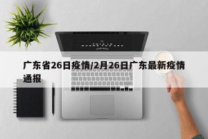 广东省26日疫情/2月26日广东最新疫情通报