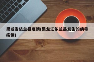 黑龙省依兰县疫情(黑龙江依兰县发生的病毒疫情)
