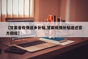 【甘肃省疫情返乡补贴,甘肃疫情补贴退还官方回应】