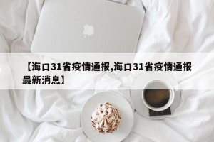 【海口31省疫情通报,海口31省疫情通报最新消息】