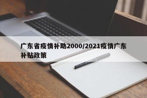 广东省疫情补助2000/2021疫情广东补贴政策