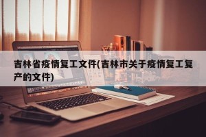 吉林省疫情复工文件(吉林市关于疫情复工复产的文件)