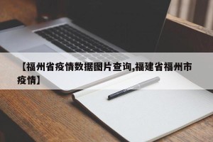 【福州省疫情数据图片查询,福建省福州市 疫情】