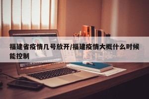 福建省疫情几号放开/福建疫情大概什么时候能控制