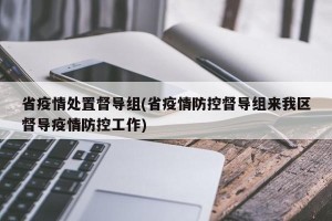省疫情处置督导组(省疫情防控督导组来我区督导疫情防控工作)
