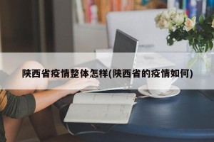 陕西省疫情整体怎样(陕西省的疫情如何)