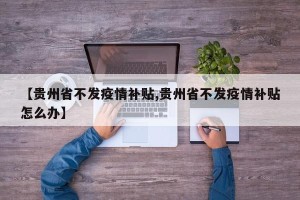【贵州省不发疫情补贴,贵州省不发疫情补贴怎么办】