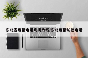 东北省疫情电话询问热线/东北疫情防控电话