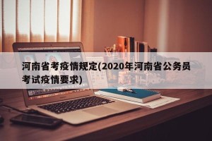 河南省考疫情规定(2020年河南省公务员考试疫情要求)