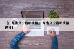 【广东省兴宁最新疫情,广东省兴宁最新疫情通报】