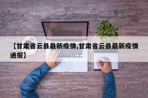 【甘肃省云县最新疫情,甘肃省云县最新疫情通报】