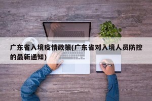 广东省入境疫情政策(广东省对入境人员防控的最新通知)