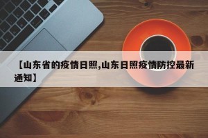 【山东省的疫情日照,山东日照疫情防控最新通知】