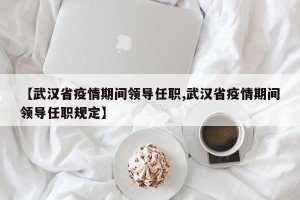 【武汉省疫情期间领导任职,武汉省疫情期间领导任职规定】