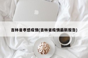 吉林省孝感疫情(吉林省疫情最新报告)