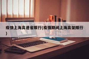 疫情上海高速省限行(疫情期间上海高架限行)