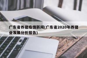 广东省养猪疫情新闻(广东省2020年养猪业发展分析报告)