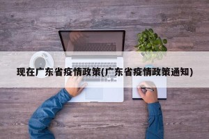 现在广东省疫情政策(广东省疫情政策通知)